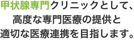甲状腺専門クリニックとして、高度な専門医療の提供と適切な医療連携を目指します。